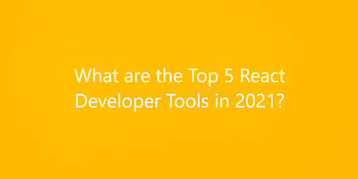 What are the Top 5 React Developer Tools in 2021?