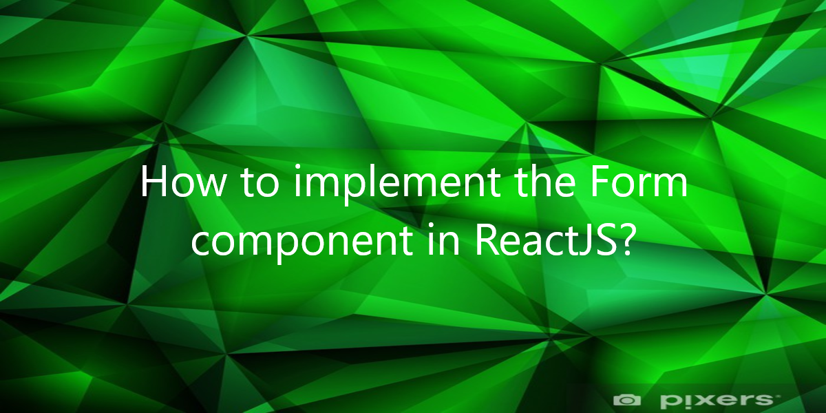 How to implement the Form component in ReactJS?