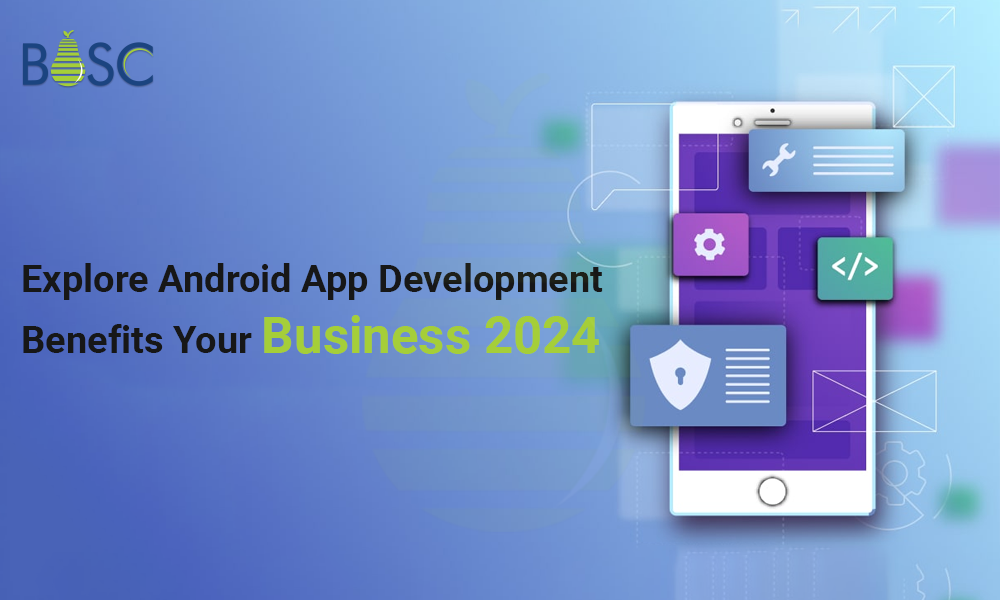Explore Android App Development Benefits Your Business 2024